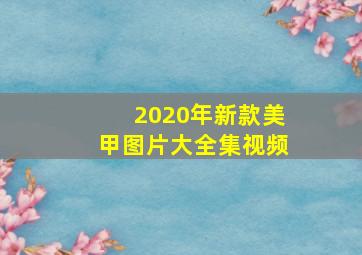 2020年新款美甲图片大全集视频