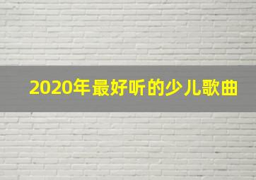 2020年最好听的少儿歌曲