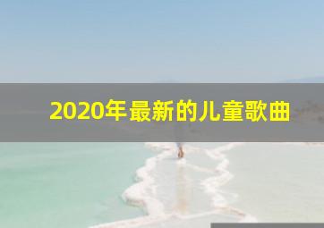 2020年最新的儿童歌曲