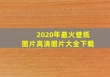 2020年最火壁纸图片高清图片大全下载