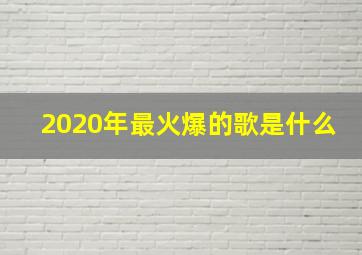 2020年最火爆的歌是什么