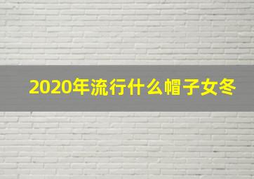 2020年流行什么帽子女冬