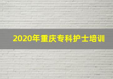 2020年重庆专科护士培训