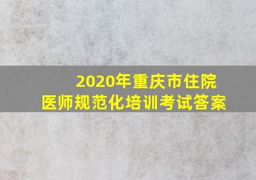 2020年重庆市住院医师规范化培训考试答案