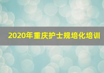 2020年重庆护士规培化培训