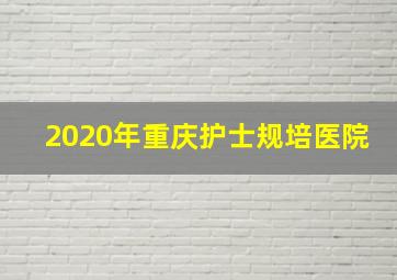 2020年重庆护士规培医院