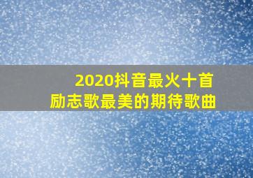 2020抖音最火十首励志歌最美的期待歌曲