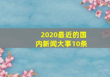 2020最近的国内新闻大事10条