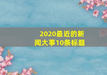 2020最近的新闻大事10条标题