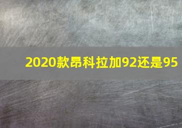 2020款昂科拉加92还是95