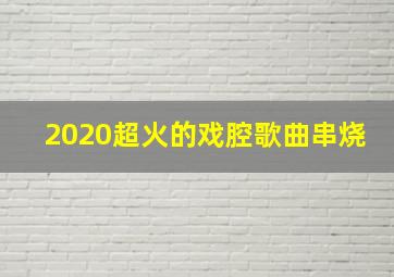 2020超火的戏腔歌曲串烧