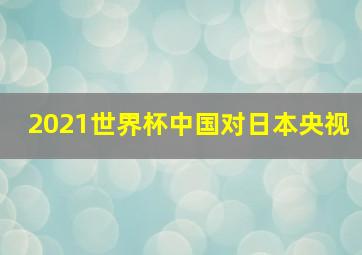 2021世界杯中国对日本央视