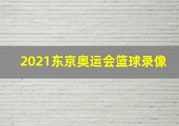 2021东京奥运会篮球录像