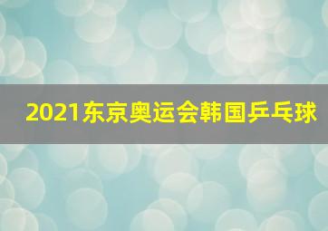 2021东京奥运会韩国乒乓球