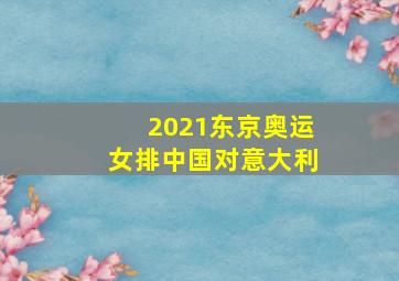 2021东京奥运女排中国对意大利