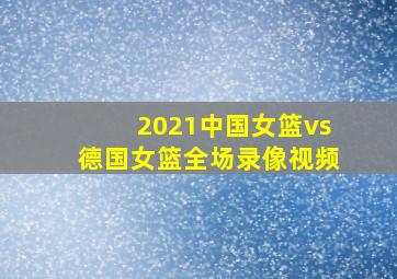 2021中国女篮vs德国女篮全场录像视频