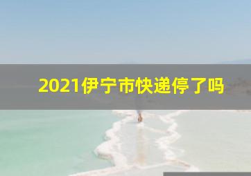 2021伊宁市快递停了吗