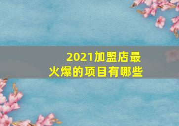 2021加盟店最火爆的项目有哪些