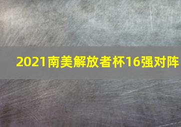 2021南美解放者杯16强对阵