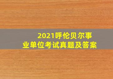 2021呼伦贝尔事业单位考试真题及答案