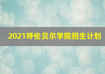 2021呼伦贝尔学院招生计划