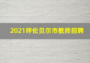 2021呼伦贝尔市教师招聘