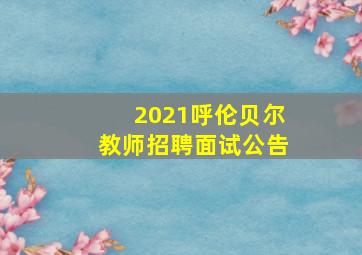 2021呼伦贝尔教师招聘面试公告