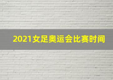 2021女足奥运会比赛时间