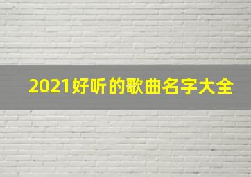 2021好听的歌曲名字大全