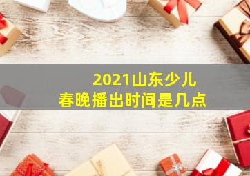 2021山东少儿春晚播出时间是几点