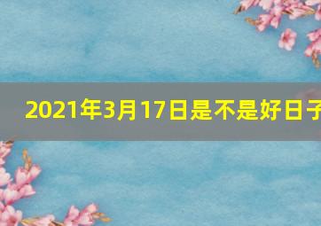 2021年3月17日是不是好日子