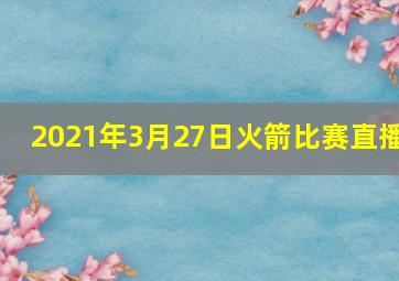 2021年3月27日火箭比赛直播