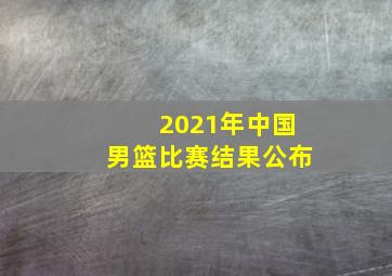 2021年中国男篮比赛结果公布