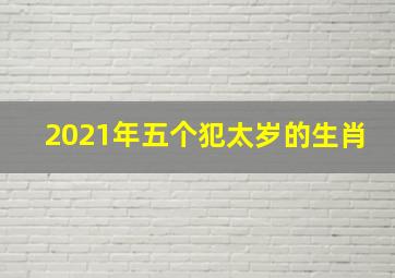 2021年五个犯太岁的生肖