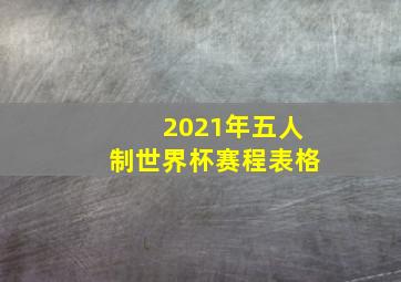 2021年五人制世界杯赛程表格