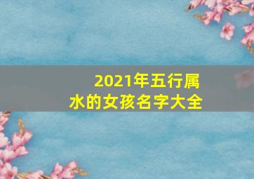 2021年五行属水的女孩名字大全