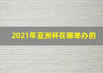 2021年亚洲杯在哪举办的