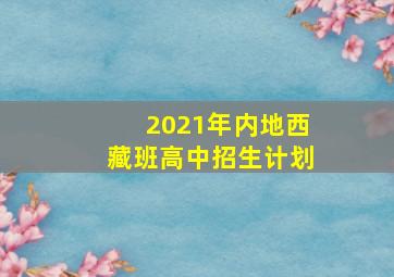 2021年内地西藏班高中招生计划