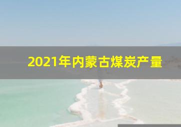 2021年内蒙古煤炭产量