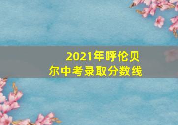 2021年呼伦贝尔中考录取分数线