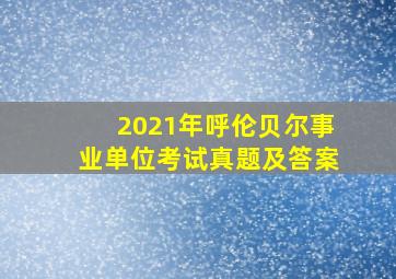 2021年呼伦贝尔事业单位考试真题及答案