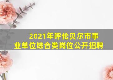 2021年呼伦贝尔市事业单位综合类岗位公开招聘