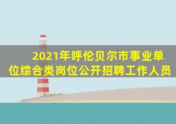 2021年呼伦贝尔市事业单位综合类岗位公开招聘工作人员