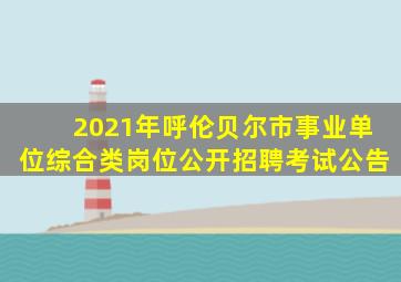 2021年呼伦贝尔市事业单位综合类岗位公开招聘考试公告