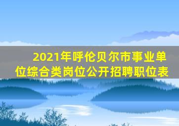 2021年呼伦贝尔市事业单位综合类岗位公开招聘职位表