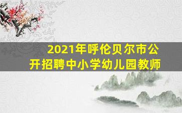 2021年呼伦贝尔市公开招聘中小学幼儿园教师