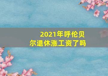 2021年呼伦贝尔退休涨工资了吗