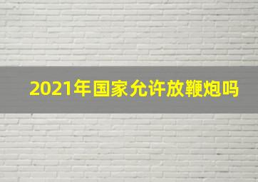 2021年国家允许放鞭炮吗