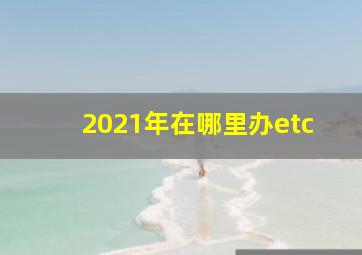 2021年在哪里办etc