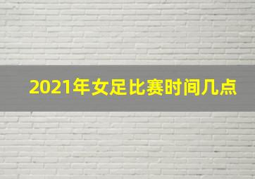 2021年女足比赛时间几点